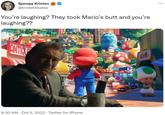 Spoopy Kristen @kristenkbates You're laughing? They took Mario's butt and you're laughing?? 30 9:30 AM - Oct 5, 2022 Twitter for iPhone Kota