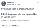 DAQUAN @YABOYYDEQUAN I've never seen a pregnant Asian I think Asian people just spawn like in Call of Duty 3:11 AM Jul 29, 2014 Twitter for iPhone ● 559 Retweets 1,027 Likes