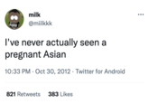 AATTERS milk @miilkkk I've never actually seen a pregnant Asian 10:33 PM - Oct 30, 2012 Twitter for Android · 821 Retweets 383 Likes ●●●