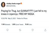 chubby cheeks mcgee @sonyanicolee_ Praying for Thug, but GUNNA?!??? I just fell to my knees in Jcpennys. FREE MY N---- 10:30 PM - May 9, 2022. Twitter for iPhone 11.9K Retweets 1,935 Quote Tweets 76.5K Likes 22