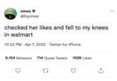 omeo * @ihyomeo checked her likes and fell to my knees in walmart 10:22 PM - Apr 7, 2022. Twitter for iPhone 6,154 Retweets 714 Quote Tweets 102K Likes 22 ...