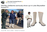 The Holy F------ Church @The HolyFucking1 Did Ron DeSantis seriously show up in Luke Skywalker boots??? DIEENTIE ... 10:07 PM . Oct 3, 2022 Twitter for Android