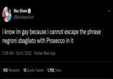 Bec Shaw @Brocklesnitch i know im gay because i cannot escape the phrase negroni sbagliato with Prosecco in it 3:58 AM - Oct 9, 2022 Twitter Web App 102 Retweets 13 Quote Tweets 1,752 Likes :