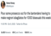 H--- Honey @DixPeyton Pour some prosecco out for the bartenders having to make negroni sbagliatos for 1000 bisexuals this week 11:00 PM Oct 9, 2022 Twitter for iPhone 8,430 Retweets 619 Quote Tweets 106.1K Likes