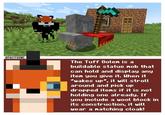 @FACTFOXMC $ The Tuff Golen is a buildable statue nob that can hold and display any iten you give it. When it wakes up”, it will stroll around and pick up dropped itens if it is not holding one already. If you include a wool block in its construction, it will wear a natching cloak!