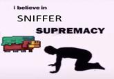 i believe in SNIFFER SUPREMACY