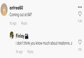 antrea60 Coming out at 64? 1d ago Reply Finlay i don't think you know much about madonna. z 1d ago Reply 11.9K 1116