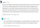 palaeastur . 9 yr. ago this guy is a local legend. he drifts around the sydney CBD but spends most of his time in Kings Cross (the local red light/clubbing district), where he stands outside a newsagent and just... people-watches. occasionally he walks up and down the street, but for the most part he just stands there and watches life go by. he has a few other jumpers in the same style (white, with embroidered text in black, capital letters), but most of the time wears this exact same outfit. 22 Give Award Share Report Save artcorr - 9 yr. ago this. i live about 200m from that newsagent, i don't often walk past it but i always see him at coles. the last jumper i saw him wearing had something to do with sleeping with oprah. 6 Give Award Share Report Save