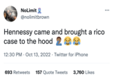NoLimit @nolimitbrown Hennessy came and brought a rico case to the hood 20 12:30 PM - Oct 13, 2022 Twitter for iPhone ● 693 Retweets 157 Quote Tweets 3,760 Likes ●●●