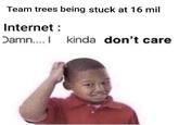 Team trees being stuck at 16 mil Internet: Damn.... I kinda don't care