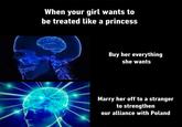 When your girl wants to be treated like a princess Buy her everything she wants Marry her off to a stranger to strengthen our alliance with Poland