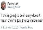 j7 yoongi's gf @sopegayfriend if bts is going to be in army does it mean they're going to be inside me? 4:13 AM - Oct 17, 2022. Twitter for iPhone