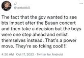 @taebokkiii The fact that the gov wanted to see bts impact after the Busan concert and then take a decision but the boys were one step ahead and enlist themselves instead. That's a power move. They're so fcking cool!!! 4:20 AM . Oct 17, 2022. Twitter for Android