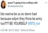 queen7 is going to be a military wife @msbabystarcandy bts wanna be us so damn bad because wdym they finna be army too??? BE YOURSELF @BTS_twt 4:37 AM Oct 17, 2022 Twitter for iPhone .