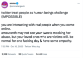 emma @emmalangevin twitter treat people as human beings challenge (IMPOSSIBLE) you are interacting with real people when you come online. amouranth may not see your tweets mocking her abuse, but your loved ones who are victims will. be normal for one f------ day & have some empathy. 7:52 PM Oct 16, 2022 Twitter Web App 2,108 Retweets 33 Quote Tweets 34.4K Likes :