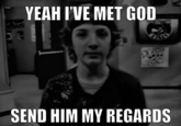 YEAH I'VE MET GOD SEND HIM MY REGARDS