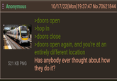 : Anonymous 521 KB PNG 10/17/22(Mon)19:37:47 No.70621844 >doors open >hop in >doors close >doors open again, and you're at an entirely different location Has anybody ever thought about how they do it?