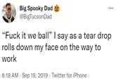 Big Spooky Dad @BigTucsonDad "F--- it we ball" I say as a tear drop rolls down my face on the way to work 8:18 AM - Sep 19, 2019 - Twitter for iPhone