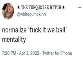 ★ THE TURQUOISE BITCH ★ @whitepumpkinn normalize 'f--- it we ball' mentality 7:20 PM - Apr 3, 2022. Twitter for iPhone