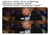 when mfs are talking about nukes and "potential nuclear war" OH NO! ANYWAY