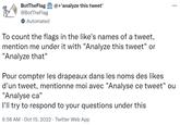 BotTheFlag @+'analyze this tweet' @BotTheFlag Automated To count the flags in the like's names of a tweet, mention me under it with "Analyze this tweet" or "Analyze that" Pour compter les drapeaux dans les noms des likes d'un tweet, mentionne moi avec "Analyse ce tweet" ou "Analyse ca" I'll try to respond to your questions under this 6:58 AM - Oct 15, 2022 Twitter Web App