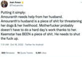 a Juan Arauz @TheJuancho Putting it simply: Amouranth needs help from her husband. Amouranth's husband is a p------------ for threatening her dogs & her livelihood. M----------- probably doesn't have to do a hard day's work thanks to her. Keemstar has BEEN a p------------. He needs to shut the f--- up. 7:51 AM - Oct 18, 2022 Twitter for Android . 300 Retweets 10 Quote Tweets 5,551 Likes