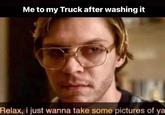 Me to my Truck after washing it Relax, i just wanna take some pictures of ya