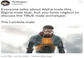 Thrillington @Skiddo Everyone talks about Alpha male this, Sigma male that, but you fools neglect to discuss the TRUE male archetype: The Lambda male (a) 3:33 PM Jul 20, 2021. Twitter Web App