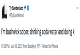 Ty Sunderland @TySunderland I'm bushwick sober: drinking soda water and doing k 11:35 PM . Jun 18, 2021 from Brooklyn, NY Twitter for iPhone : ...