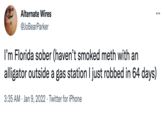 Alternate Wires @JoBearParker ... I'm Florida sober (haven't smoked meth with an alligator outside a gas station I just robbed in 64 days) 3:35 AM Jan 9, 2022. Twitter for iPhone