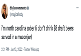 dis_ko comments @magicalbody i'm north carolina sober (i don't drink $8 draft beers served in a mason jar) 2:31 PM Jan 13, 2022 Twitter Web App ...