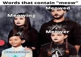 Words that contain "meow" Meowing Homeowner Meowed Meower @dabmoms u/The_Sad_Memer