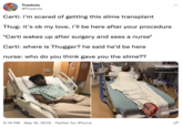 Trashvis @Trashvis Carti: i'm scared of getting this slime transplant Thug: it's ok my love, i'll be here after your procedure *Carti wakes up after surgery and sees a nurse* Carti: where is Thugger? he said he'd be here nurse: who do you think gave you the slime?? 9:19 PM Sep 16, 2019 Twitter for iPhone • :