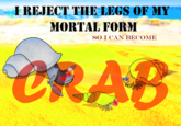 I REJECT THE LEGS OF MY MORTAL FORM SO I CAN BECOME CRAB