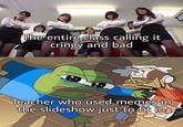The entire class calling cringy and bad 7/1 Teacher who used memes in the slideshow just to fit in
