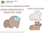 capydoodle ((1)) @capydoodle how to draw a capybara (tutorial) DRAW CREWMATE A THEIR SHY SON 9:44 PM Oct 16, 2022 Twitter for iPad THEM CUTE EARS THUMBS UP! : ...