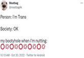 Meatbag @meatbag4k Person: I'm Trans Society: OK my bootyhole when I'm nutting: OXOXOXOXOX 10:13 AM - Oct 20, 2022 Twitter for Android ...