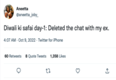 Aneetta @aneetta_joby_ Diwali ki safai day-1: Deleted the chat with my ex. 4:07 AM - Oct 9, 2022. Twitter for iPhone 60 Retweets 8 Quote Tweets 1,358 Likes 27 +]