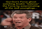 Qui-Gon's Force ghost watching Anakin "balance" the Force by exterminating all the Jedi younglings... W