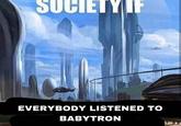 SOCIETY IF EVERYBODY LISTENED TO BABYTRON