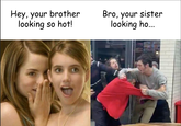 Hey, your brother looking so hot! Bro, your sister looking ho...