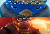 Me trying to logically explain to myself why i shouldn't be anxious Do you yield? My anxiety I do not