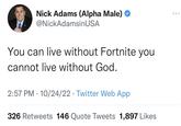 Nick Adams (Alpha Male) @NickAdamsin USA You can live without Fortnite you cannot live without God. 2:57 PM 10/24/22 Twitter Web App ● 326 Retweets 146 Quote Tweets 1,897 Likes