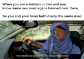 When you are a lesbian in Iran and you know same sex marriage is banned over there. So you and your lover both marry the same man "Sometimes my genius is... it's almost frightening"