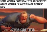 SOME WOMEN: "NATURAL T--- ARE BETTER" OTHER WOMEN: "FAKE T--- ARE BETTER" MEN: T--- ARE T---