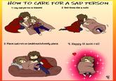 HOW TO CARE FOR A SAD PERSON 1. Lay sad person in blanket 2. Roll them like a sushi 3. Place sad roll on bed/couch/comfy place 4. Happy lil sushi roll )) H
