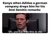 Kanye when Adidas a german company drops him for his Anti Semitic remarks Oh, you can't do this to me.