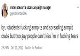 kristen stewart's oscar campaign manager @genderender666 ... byu students f------ armpits and spreading armpit crabs but two gay people can't kiss i'm in f------ tears 2:52 PM - Oct 23, 2022 Twitter for Android