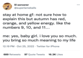 lil sorcerer @superlameballs stay at home gf: not sure how to explain this but autumn has red, orange, and yellow energy. like the numbers 9, 10, and 11... me: yes, baby girl. i love you so much. you bring so much meaning to my life 12:19 PM Oct 25, 2022 Twitter for iPhone 689 Retweets 97 Quote Tweets 16.3K Likes