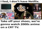 Using DVDs to watch it | /r/dankmemes I lied, I don't have Netflix. TOSHIBA DVD TO MO-COSOG HARSH SENDE-><D DVD Pred ANIME LEGENDS BANDA Lucky Star COLLECTION DVD 9 DISC COLLECTION CONTAINING EPISODES 1-37 MANGA Viz DI EHNOE Complete Series -- 15 DVD Tora do a THE COMPLETE SERIES Take off your shoes, we're gonna watch 2000s anime on a CRT TV.